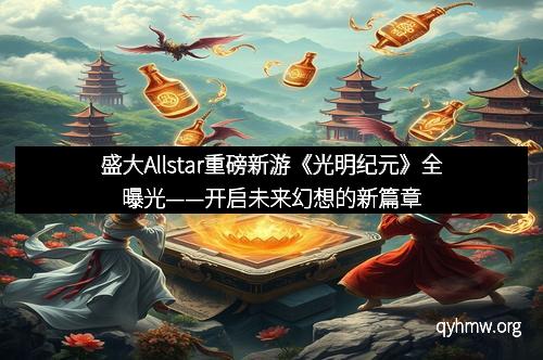 盛大Allstar重磅新游《光明纪元》全曝光——开启未来幻想的新篇章