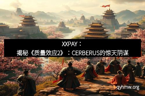 XXPAY:揭秘《质量效应2》:CERBERUS的惊天阴谋