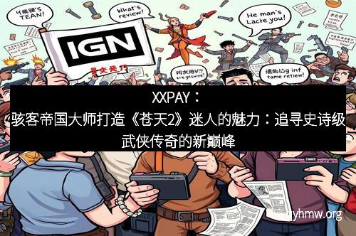 XXPAY:骇客帝国大师打造《苍天2》迷人的魅力:追寻史诗级武侠传奇的新巅峰